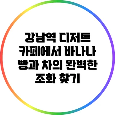 강남역 디저트 카페에서 바나나 빵과 차의 완벽한 조화 찾기
