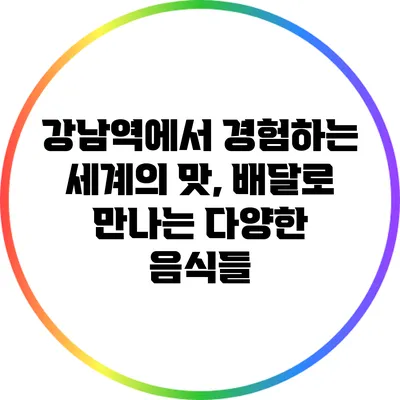 강남역에서 경험하는 세계의 맛, 배달로 만나는 다양한 음식들