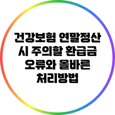 건강보험 연말정산 시 주의할 환급금 오류와 올바른 처리방법
