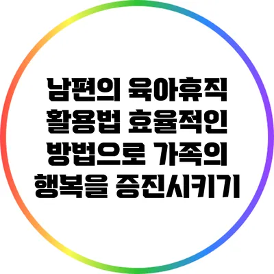 남편의 육아휴직 활용법: 효율적인 방법으로 가족의 행복을 증진시키기