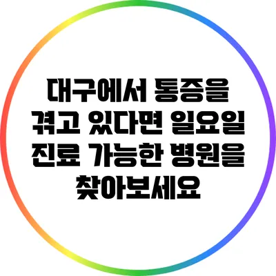 대구에서 통증을 겪고 있다면 일요일 진료 가능한 병원을 찾아보세요