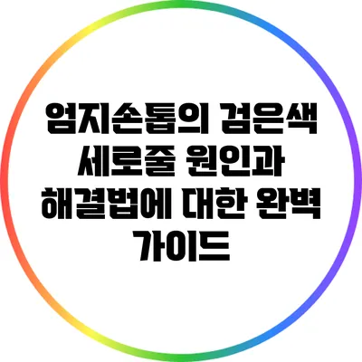 엄지손톱의 검은색 세로줄 원인과 해결법에 대한 완벽 가이드