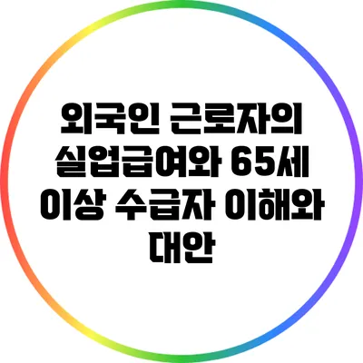 외국인 근로자의 실업급여와 65세 이상 수급자: 이해와 대안