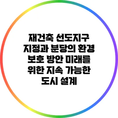 재건축 선도지구 지정과 분당의 환경 보호 방안: 미래를 위한 지속 가능한 도시 설계