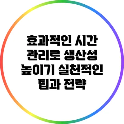 효과적인 시간 관리로 생산성 높이기: 실천적인 팁과 전략