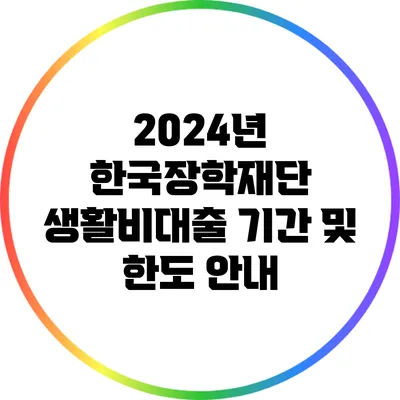 2024년 한국장학재단 생활비대출 기간 및 한도 안내