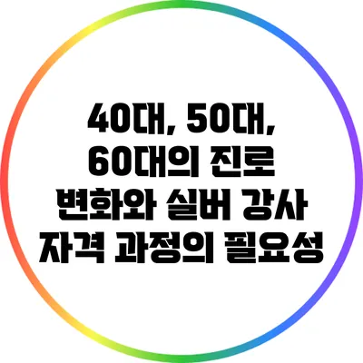 40대, 50대, 60대의 진로 변화와 실버 강사 자격 과정의 필요성