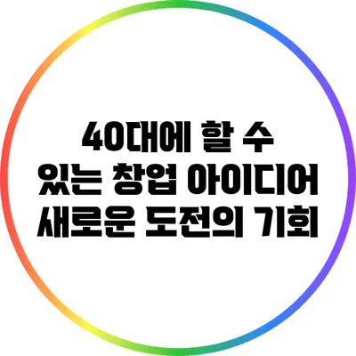 40대에 할 수 있는 창업 아이디어: 새로운 도전의 기회