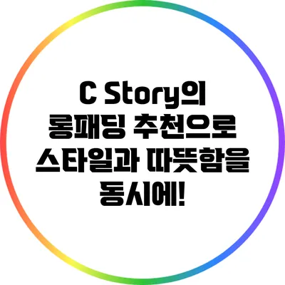 C Story의 롱패딩 추천으로 스타일과 따뜻함을 동시에!
