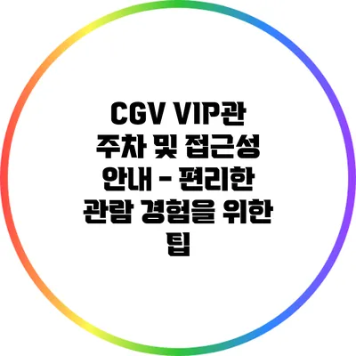 CGV VIP관 주차 및 접근성 안내 - 편리한 관람 경험을 위한 팁