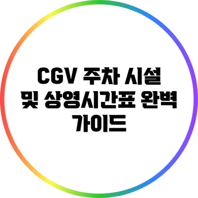 CGV 주차 시설 및 상영시간표 완벽 가이드