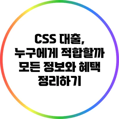 CSS 대출, 누구에게 적합할까? 모든 정보와 혜택 정리하기
