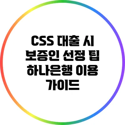 CSS 대출 시 보증인 선정 팁: 하나은행 이용 가이드