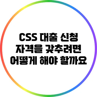 CSS 대출 신청 자격을 갖추려면 어떻게 해야 할까요?