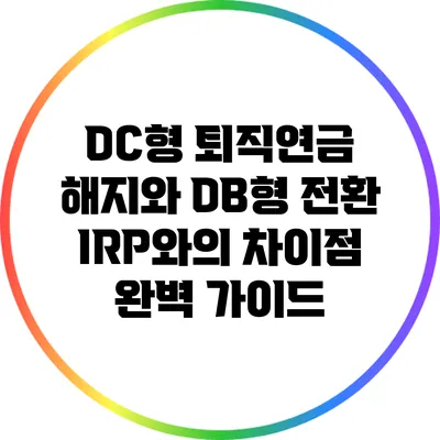 DC형 퇴직연금 해지와 DB형 전환: IRP와의 차이점 완벽 가이드