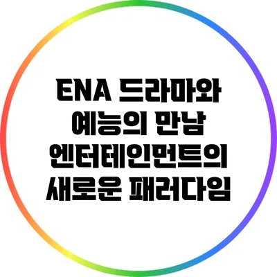 ENA 드라마와 예능의 만남: 엔터테인먼트의 새로운 패러다임