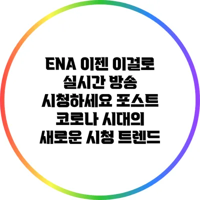 ENA 이젠 이걸로 실시간 방송 시청하세요: 포스트 코로나 시대의 새로운 시청 트렌드