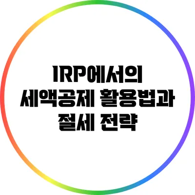 IRP에서의 세액공제 활용법과 절세 전략