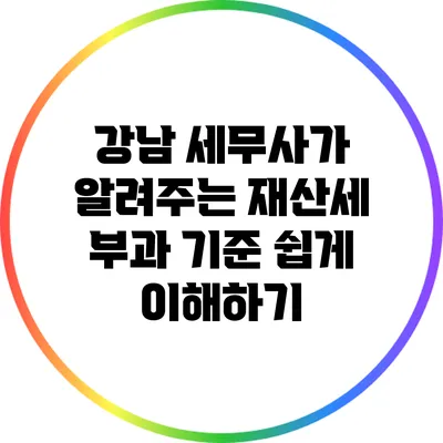 강남 세무사가 알려주는 재산세 부과 기준 쉽게 이해하기