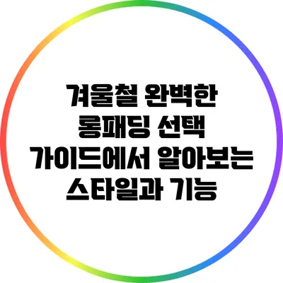 겨울철 완벽한 롱패딩 선택 가이드에서 알아보는 스타일과 기능