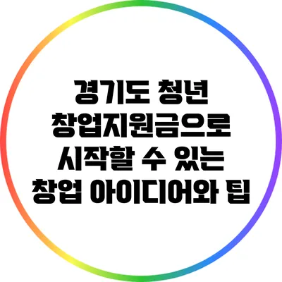 경기도 청년 창업지원금으로 시작할 수 있는 창업 아이디어와 팁
