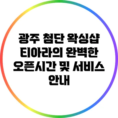 광주 첨단 왁싱샵 티아라의 완벽한 오픈시간 및 서비스 안내