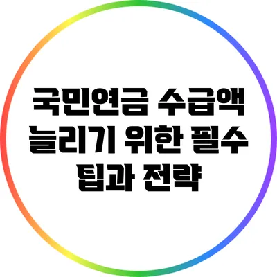 국민연금 수급액 늘리기 위한 필수 팁과 전략