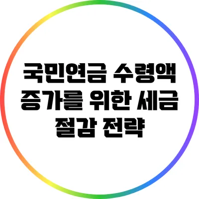 국민연금 수령액 증가를 위한 세금 절감 전략