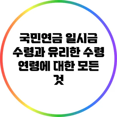 국민연금 일시금 수령과 유리한 수령 연령에 대한 모든 것