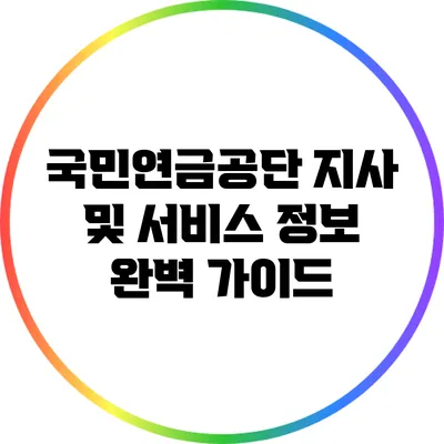 국민연금공단 지사 및 서비스 정보 완벽 가이드