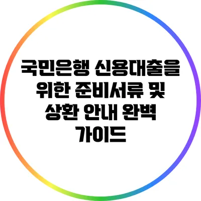 국민은행 신용대출을 위한 준비서류 및 상환 안내 완벽 가이드
