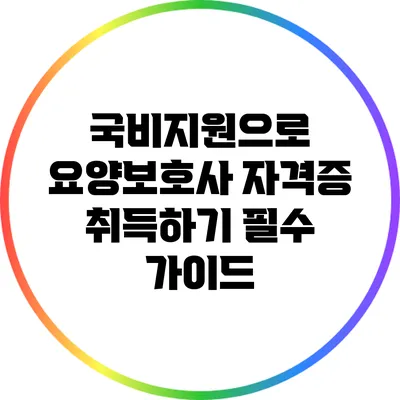 국비지원으로 요양보호사 자격증 취득하기: 필수 가이드