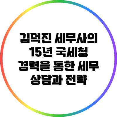 김덕진 세무사의 15년 국세청 경력을 통한 세무 상담과 전략
