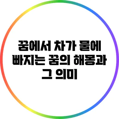 꿈에서 차가 물에 빠지는 꿈의 해몽과 그 의미