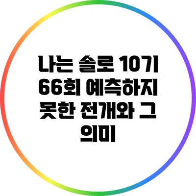 나는 솔로 10기 66회: 예측하지 못한 전개와 그 의미