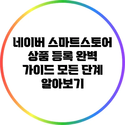 네이버 스마트스토어 상품 등록 완벽 가이드: 모든 단계 알아보기