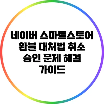 네이버 스마트스토어 환불 대처법: 취소 승인 문제 해결 가이드