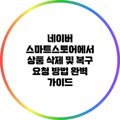네이버 스마트스토어에서 상품 삭제 및 복구 요청 방법 완벽 가이드