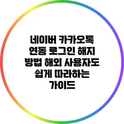 네이버 카카오톡 연동 로그인 해지 방법 해외 사용자도 쉽게 따라하는 가이드