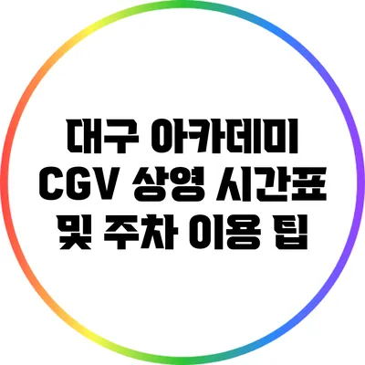 대구 아카데미 CGV 상영 시간표 및 주차 이용 팁
