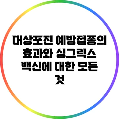 대상포진 예방접종의 효과와 싱그릭스 백신에 대한 모든 것