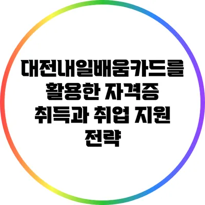 대전내일배움카드를 활용한 자격증 취득과 취업 지원 전략