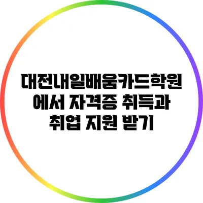 대전내일배움카드학원에서 자격증 취득과 취업 지원 받기