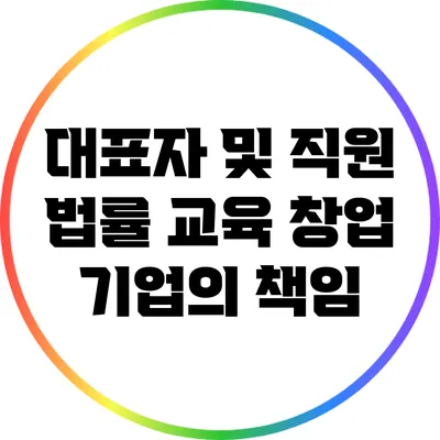 대표자 및 직원 법률 교육: 창업 기업의 책임