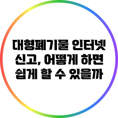대형폐기물 인터넷 신고, 어떻게 하면 쉽게 할 수 있을까?