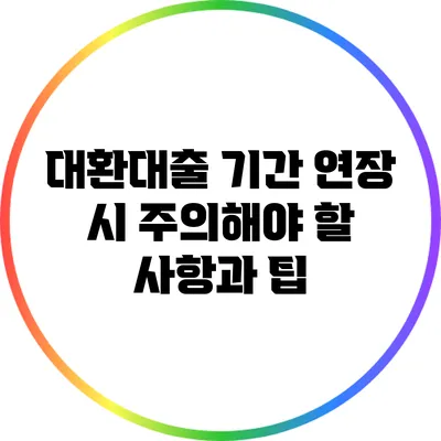 대환대출 기간 연장 시 주의해야 할 사항과 팁