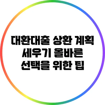 대환대출 상환 계획 세우기: 올바른 선택을 위한 팁
