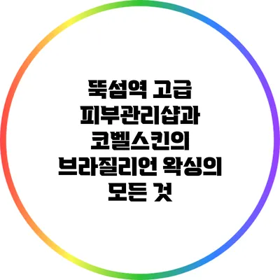 뚝섬역 고급 피부관리샵과 코벨스킨의 브라질리언 왁싱의 모든 것
