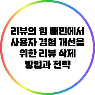 리뷰의 힘: 배민에서 사용자 경험 개선을 위한 리뷰 삭제 방법과 전략
