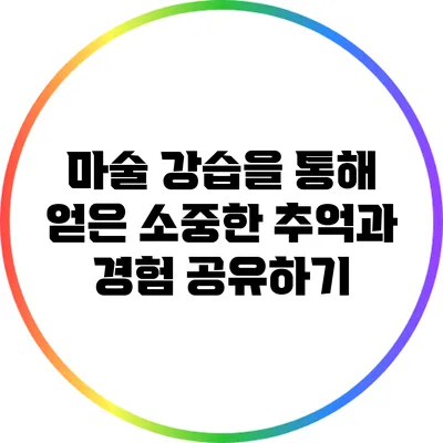 마술 강습을 통해 얻은 소중한 추억과 경험 공유하기